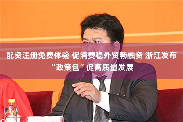 配资注册免费体验 促消费稳外贸畅融资 浙江发布“政策包”促高质量发展
