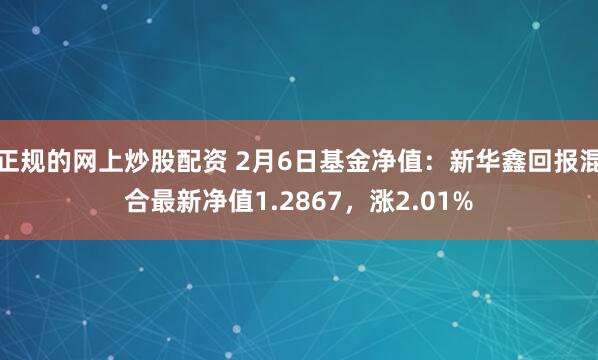 正规的网上炒股配资 2月6日基金净值：新华鑫回报混合最新净值1.2867，涨2.01%