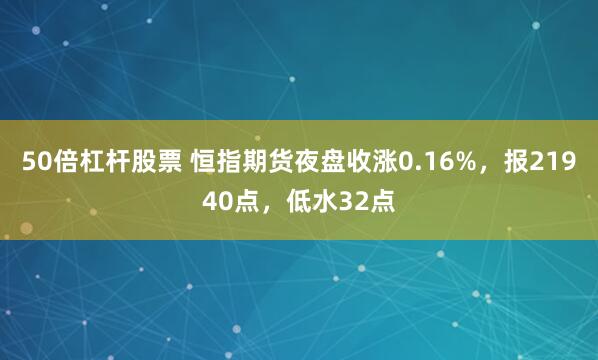 50倍杠杆股票 恒指期货夜盘收涨0.16%，报21940点，低水32点