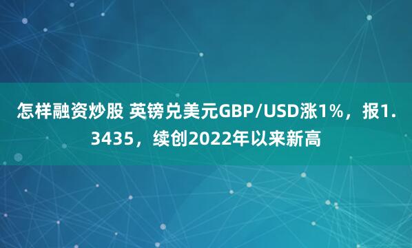 怎样融资炒股 英镑兑美元GBP/USD涨1%，报1.3435，续创2022年以来新高