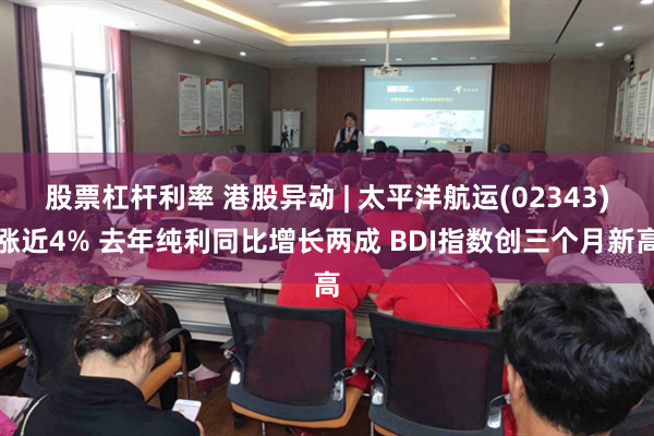 股票杠杆利率 港股异动 | 太平洋航运(02343)涨近4% 去年纯利同比增长两成 BDI指数创三个月新高