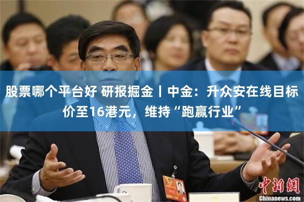 股票哪个平台好 研报掘金丨中金：升众安在线目标价至16港元，维持“跑赢行业”