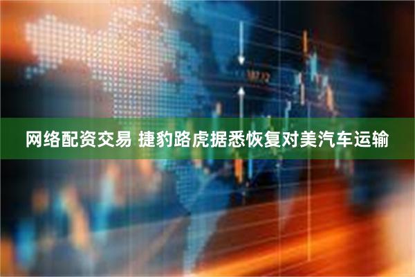 网络配资交易 捷豹路虎据悉恢复对美汽车运输