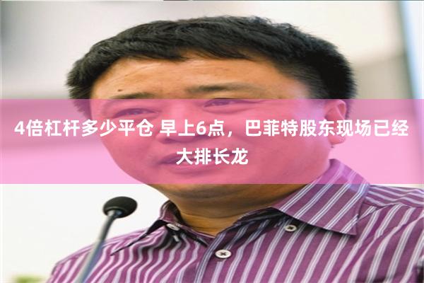 4倍杠杆多少平仓 早上6点，巴菲特股东现场已经大排长龙