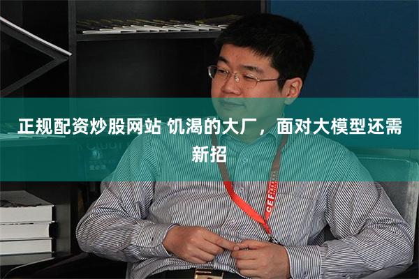 正规配资炒股网站 饥渴的大厂，面对大模型还需新招