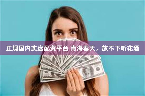 正规国内实盘配资平台 青海春天，放不下听花酒
