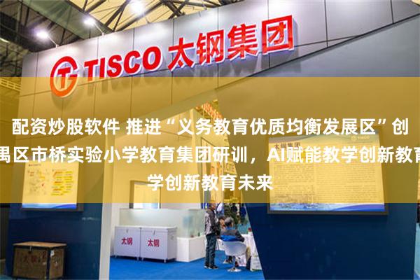 配资炒股软件 推进“义务教育优质均衡发展区”创建 番禺区市桥实验小学教育集团研训，AI赋能教学创新教育未来