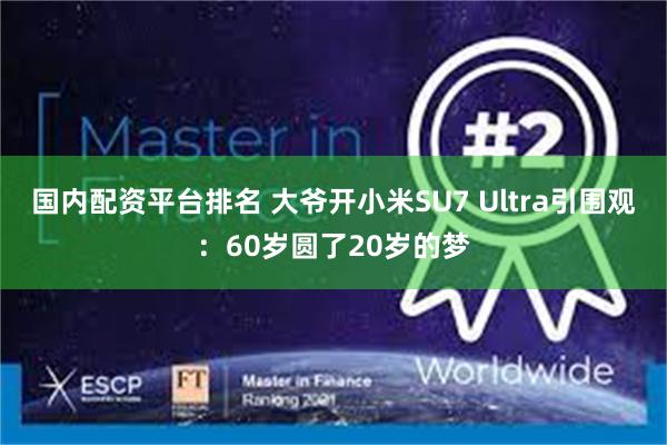 国内配资平台排名 大爷开小米SU7 Ultra引围观：60岁圆了20岁的梦