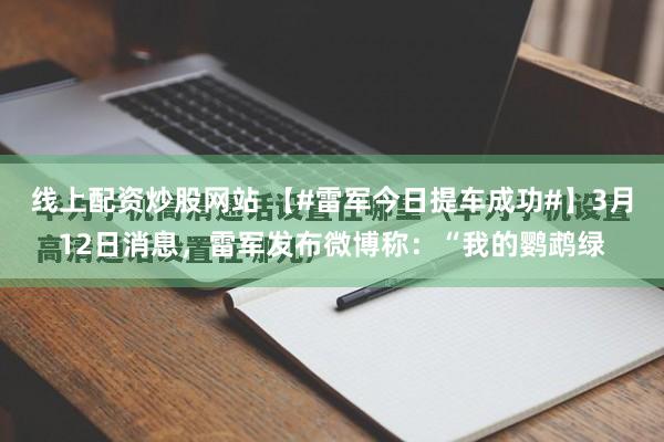 线上配资炒股网站 【#雷军今日提车成功#】3月12日消息，雷军发布微博称：“我的鹦鹉绿