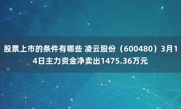 股票上市的条件有哪些 凌云股份（600480）3月14日主力资金净卖出1475.36万元