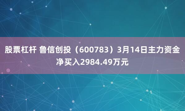 股票杠杆 鲁信创投（600783）3月14日主力资金净买入2984.49万元
