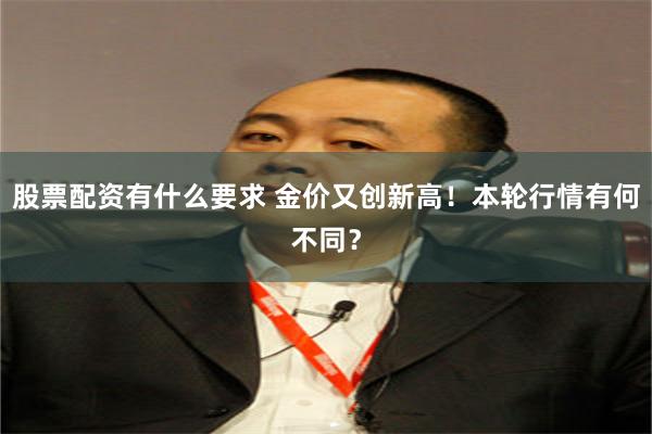 股票配资有什么要求 金价又创新高！本轮行情有何不同？