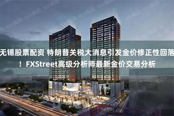 无锡股票配资 特朗普关税大消息引发金价修正性回落！FXStreet高级分析师最新金价交易分析