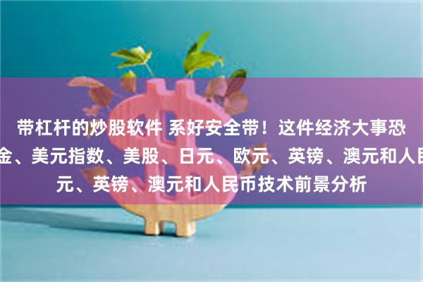 带杠杆的炒股软件 系好安全带！这件经济大事恐点燃本周行情 黄金、美元指数、美股、日元、欧元、英镑、澳元和人民币技术前景分析