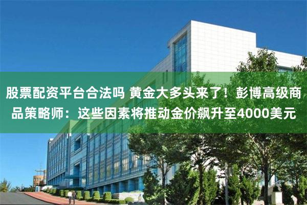 股票配资平台合法吗 黄金大多头来了！彭博高级商品策略师：这些因素将推动金价飙升至4000美元