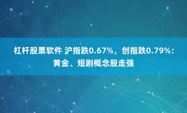 杠杆股票软件 沪指跌0.67%，创指跌0.79%：黄金、短剧概念股走强