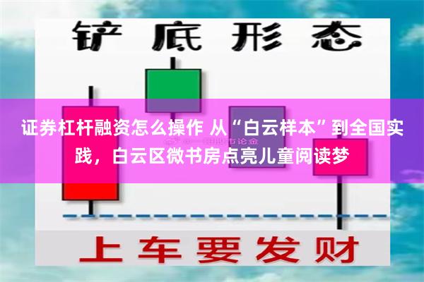证券杠杆融资怎么操作 从“白云样本”到全国实践，白云区微书房点亮儿童阅读梦