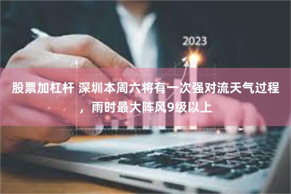 股票加杠杆 深圳本周六将有一次强对流天气过程，雨时最大阵风9级以上