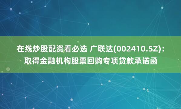 在线炒股配资看必选 广联达(002410.SZ)：取得金融机构股票回购专项贷款承诺函