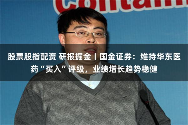 股票股指配资 研报掘金丨国金证券：维持华东医药“买入”评级，业绩增长趋势稳健