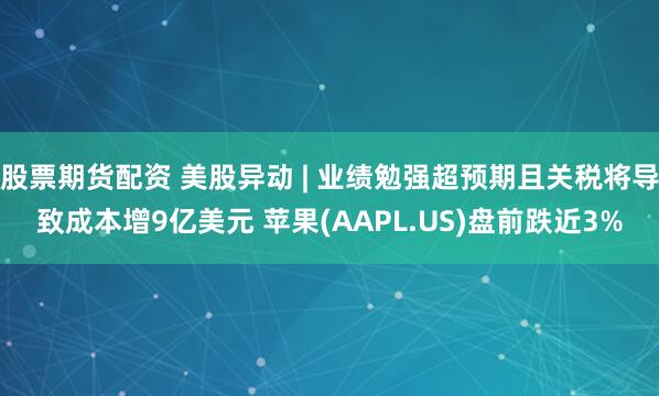 股票期货配资 美股异动 | 业绩勉强超预期且关税将导致成本增9亿美元 苹果(AAPL.US)盘前跌近3%