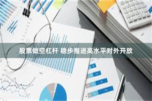 股票做空杠杆 稳步推进高水平对外开放