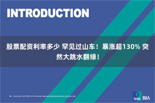 股票配资利率多少 罕见过山车！暴涨超130% 突然大跳水翻绿！
