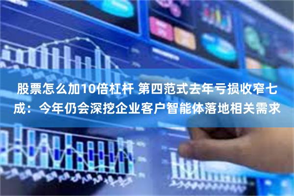 股票怎么加10倍杠杆 第四范式去年亏损收窄七成：今年仍会深挖企业客户智能体落地相关需求