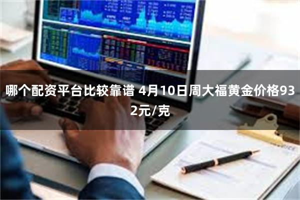 哪个配资平台比较靠谱 4月10日周大福黄金价格932元/克