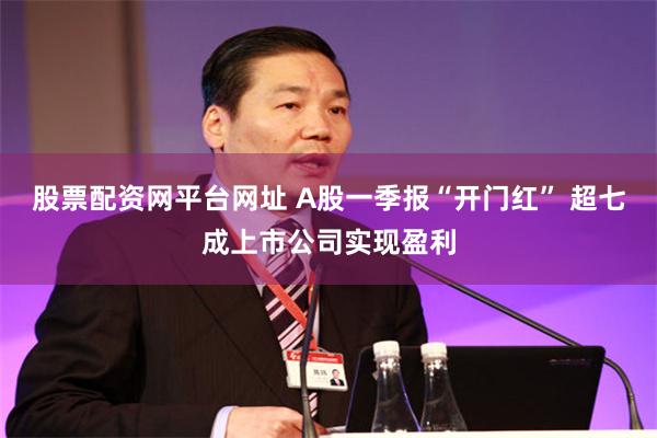 股票配资网平台网址 A股一季报“开门红” 超七成上市公司实现盈利