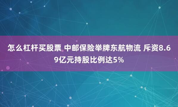 怎么杠杆买股票 中邮保险举牌东航物流 斥资8.69亿元持股比例达5%