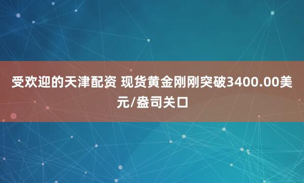 受欢迎的天津配资 现货黄金刚刚突破3400.00美元/盎司关口