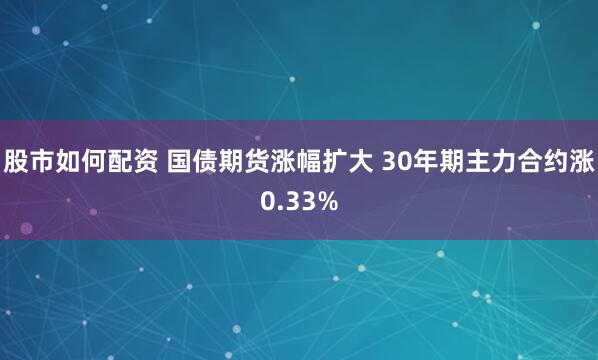 股市如何配资 国债期货涨幅扩大 30年期主力合约涨0.33%