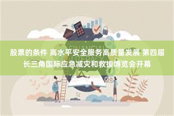 股票的条件 高水平安全服务高质量发展 第四届长三角国际应急减灾和救援博览会开幕