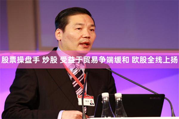 股票操盘手 炒股 受益于贸易争端缓和 欧股全线上扬
