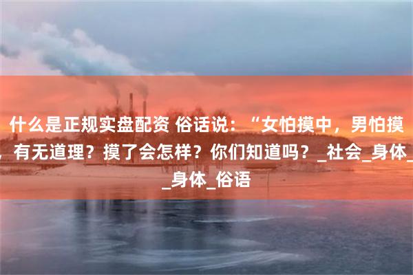 什么是正规实盘配资 俗话说：“女怕摸中，男怕摸顶”，有无道理？摸了会怎样？你们知道吗？_社会_身体_俗语
