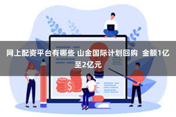 网上配资平台有哪些 山金国际计划回购  金额1亿至2亿元