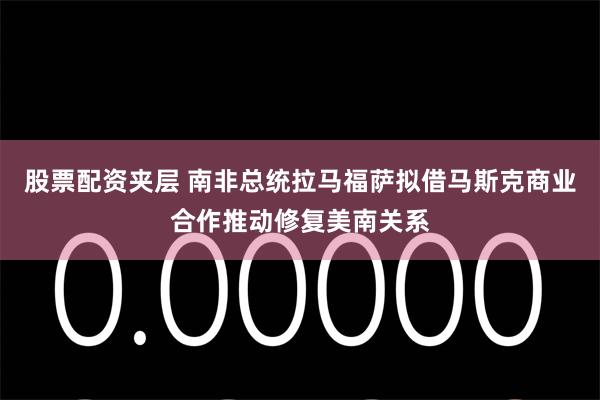 股票配资夹层 南非总统拉马福萨拟借马斯克商业合作推动修复美南关系