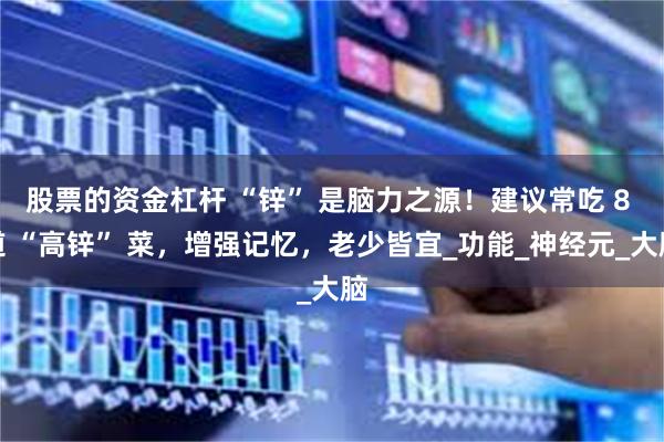 股票的资金杠杆 “锌” 是脑力之源！建议常吃 8 道 “高锌” 菜，增强记忆，老少皆宜_功能_神经元_大脑