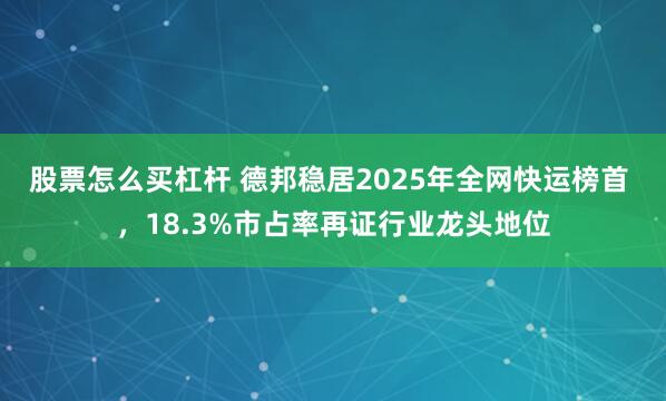 股票怎么买杠杆 德邦稳居2025年全网快运榜首 ，18.3%市占率再证行业龙头地位