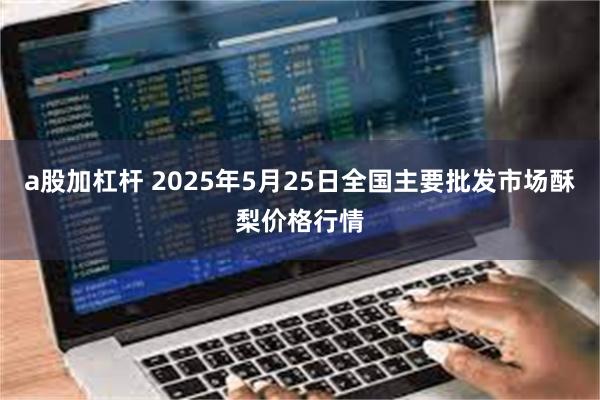 a股加杠杆 2025年5月25日全国主要批发市场酥梨价格行情
