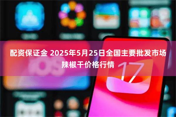 配资保证金 2025年5月25日全国主要批发市场辣椒干价格行情