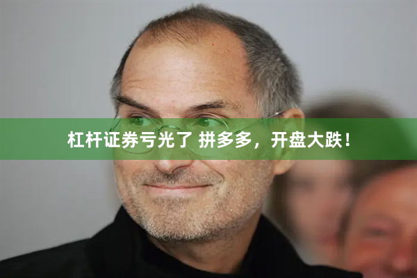 杠杆证券亏光了 拼多多，开盘大跌！