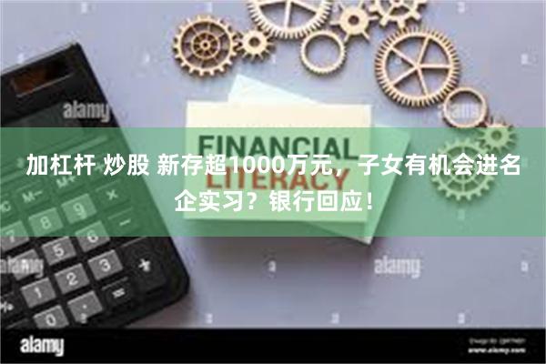 加杠杆 炒股 新存超1000万元，子女有机会进名企实习？银行回应！