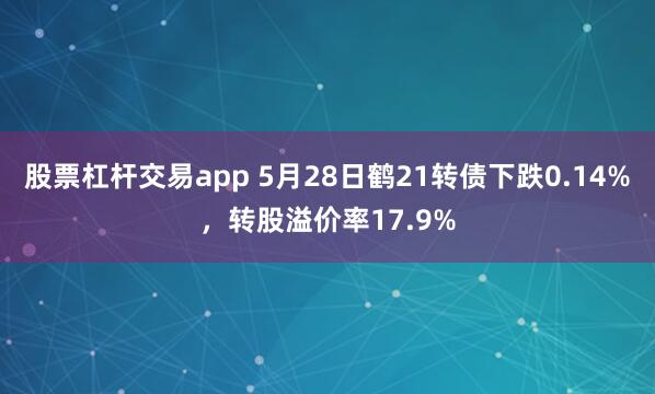 股票杠杆交易app 5月28日鹤21转债下跌0.14%，转股溢价率17.9%