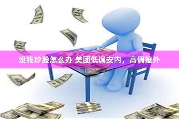 没钱炒股怎么办 美团低调安内，高调攘外