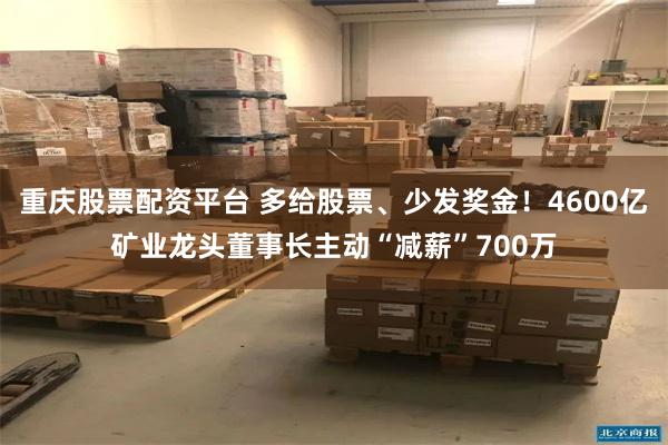 重庆股票配资平台 多给股票、少发奖金！4600亿矿业龙头董事长主动“减薪”700万