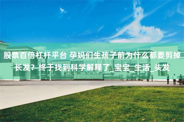 股票百倍杠杆平台 孕妈们生孩子前为什么都要剪掉长发？终于找到科学解释了_宝宝_生活_头发