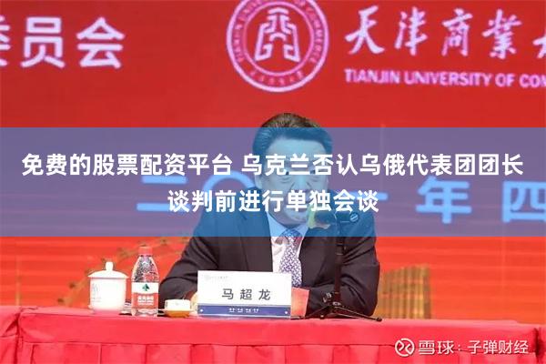 免费的股票配资平台 乌克兰否认乌俄代表团团长谈判前进行单独会谈
