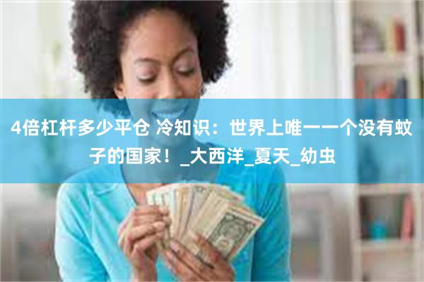 4倍杠杆多少平仓 冷知识：世界上唯一一个没有蚊子的国家！_大西洋_夏天_幼虫
